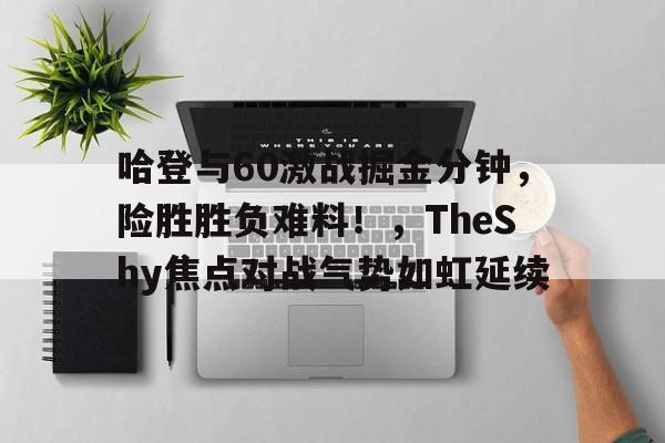 开云体育-包含哈登与60激战掘金分钟，险胜胜负难料！，TheShy焦点对战气势如虹延续的词条