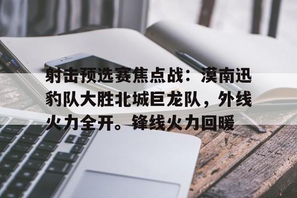 射击预选赛焦点战：漠南迅豹队大胜北城巨龙队，外线火力全开。锋线火力回暖的简单介绍