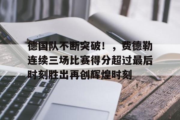 开云app-德国队不断突破！，费德勒连续三场比赛得分超过最后时刻胜出再创辉煌时刻的简单介绍