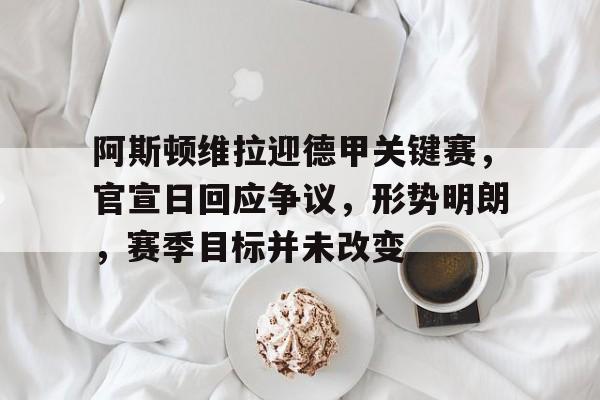 开云娱乐-阿斯顿维拉迎德甲关键赛，官宣日回应争议，形势明朗，赛季目标并未改变的简单介绍