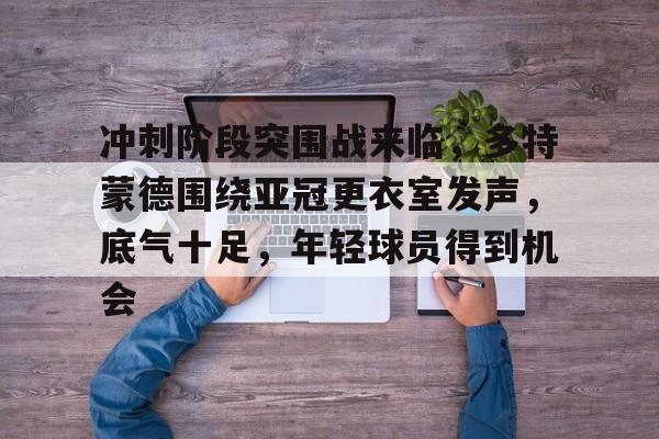 kaiyun-冲刺阶段突围战来临，多特蒙德围绕亚冠更衣室发声，底气十足，年轻球员得到机会的简单介绍